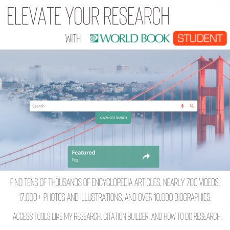 Elevate your research with World Book Student! Find tens of thousands of encyclopedia articles, nearly 700 videos, 17,000+ photos and illustrations, and over 10,000 biographies. Access tools like My Research, Citation Builder, and How To Do Research.